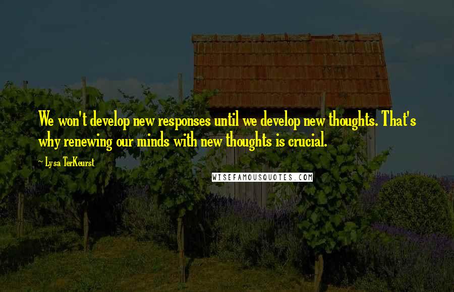 Lysa TerKeurst Quotes: We won't develop new responses until we develop new thoughts. That's why renewing our minds with new thoughts is crucial.
