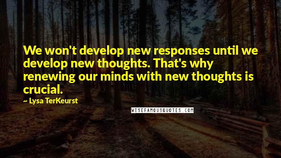 Lysa TerKeurst Quotes: We won't develop new responses until we develop new thoughts. That's why renewing our minds with new thoughts is crucial.