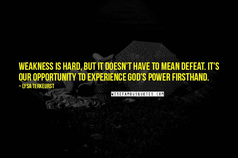 Lysa TerKeurst Quotes: Weakness is hard, but it doesn't have to mean defeat. It's our opportunity to experience God's power firsthand.