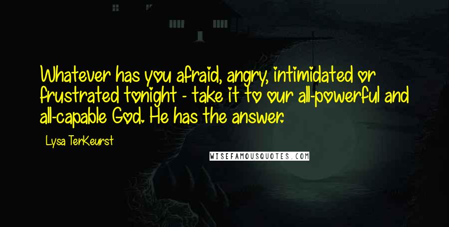 Lysa TerKeurst Quotes: Whatever has you afraid, angry, intimidated or frustrated tonight - take it to our all-powerful and all-capable God. He has the answer.