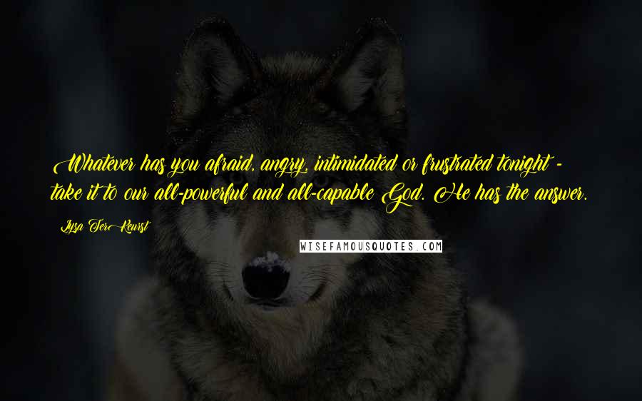 Lysa TerKeurst Quotes: Whatever has you afraid, angry, intimidated or frustrated tonight - take it to our all-powerful and all-capable God. He has the answer.