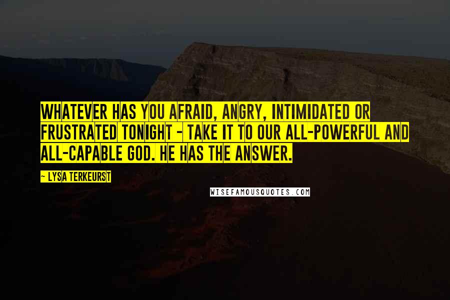 Lysa TerKeurst Quotes: Whatever has you afraid, angry, intimidated or frustrated tonight - take it to our all-powerful and all-capable God. He has the answer.