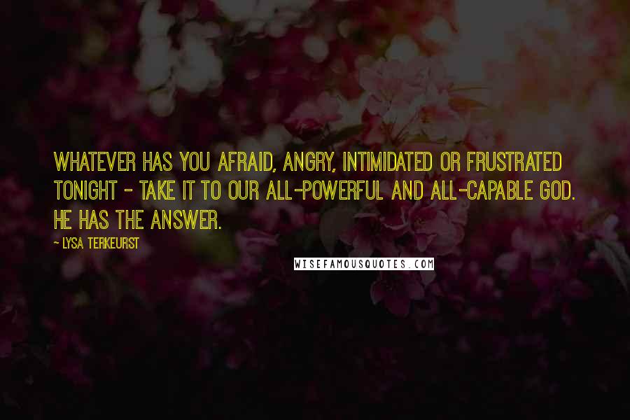 Lysa TerKeurst Quotes: Whatever has you afraid, angry, intimidated or frustrated tonight - take it to our all-powerful and all-capable God. He has the answer.