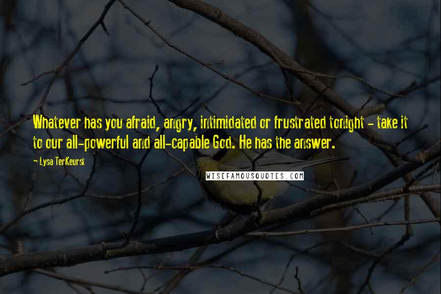 Lysa TerKeurst Quotes: Whatever has you afraid, angry, intimidated or frustrated tonight - take it to our all-powerful and all-capable God. He has the answer.