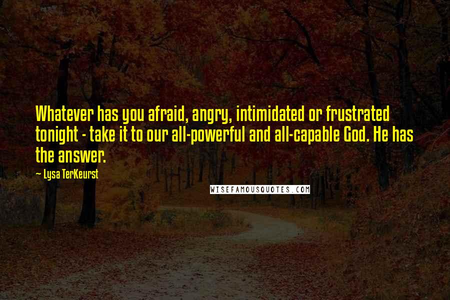 Lysa TerKeurst Quotes: Whatever has you afraid, angry, intimidated or frustrated tonight - take it to our all-powerful and all-capable God. He has the answer.
