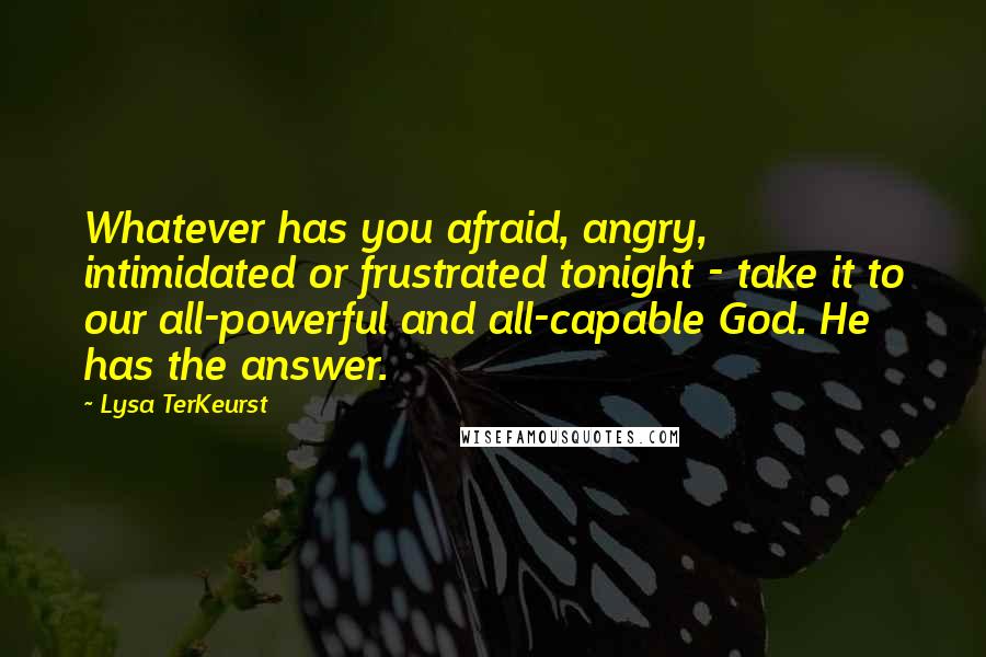 Lysa TerKeurst Quotes: Whatever has you afraid, angry, intimidated or frustrated tonight - take it to our all-powerful and all-capable God. He has the answer.