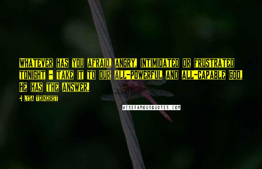 Lysa TerKeurst Quotes: Whatever has you afraid, angry, intimidated or frustrated tonight - take it to our all-powerful and all-capable God. He has the answer.