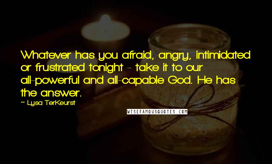 Lysa TerKeurst Quotes: Whatever has you afraid, angry, intimidated or frustrated tonight - take it to our all-powerful and all-capable God. He has the answer.