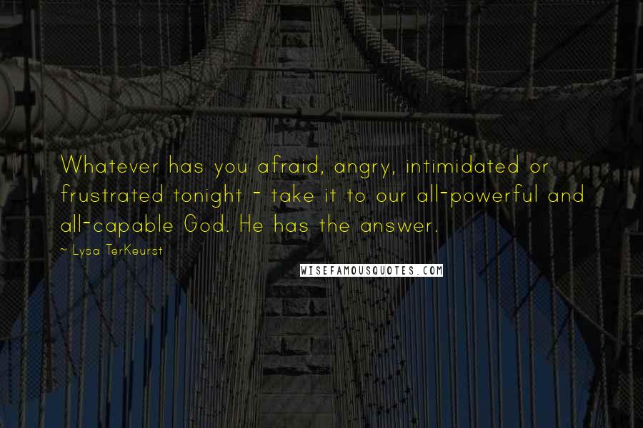 Lysa TerKeurst Quotes: Whatever has you afraid, angry, intimidated or frustrated tonight - take it to our all-powerful and all-capable God. He has the answer.