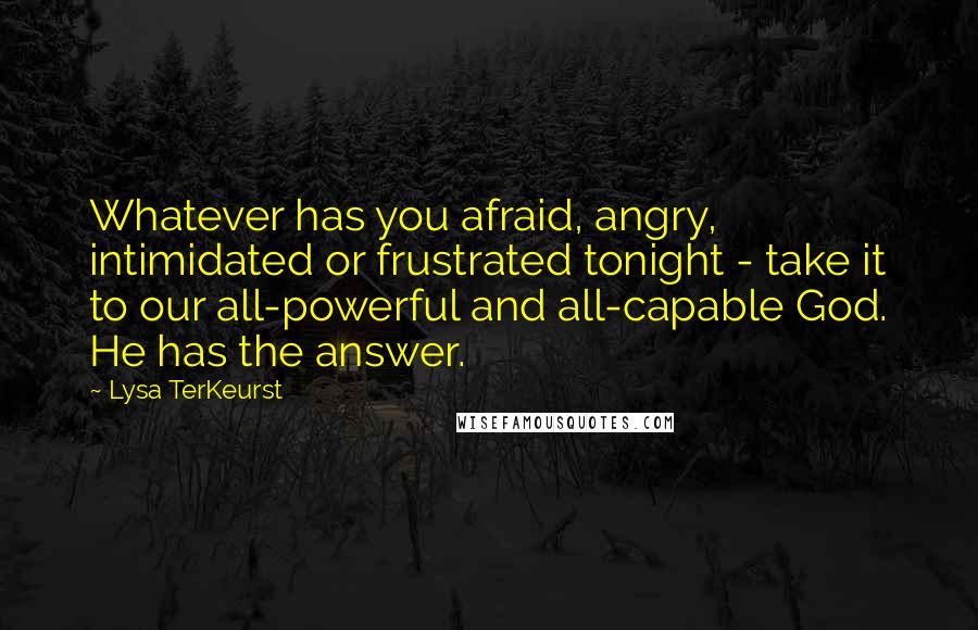 Lysa TerKeurst Quotes: Whatever has you afraid, angry, intimidated or frustrated tonight - take it to our all-powerful and all-capable God. He has the answer.