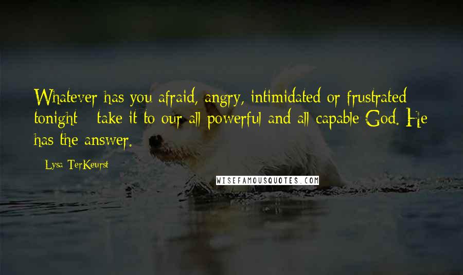 Lysa TerKeurst Quotes: Whatever has you afraid, angry, intimidated or frustrated tonight - take it to our all-powerful and all-capable God. He has the answer.