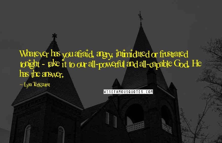 Lysa TerKeurst Quotes: Whatever has you afraid, angry, intimidated or frustrated tonight - take it to our all-powerful and all-capable God. He has the answer.