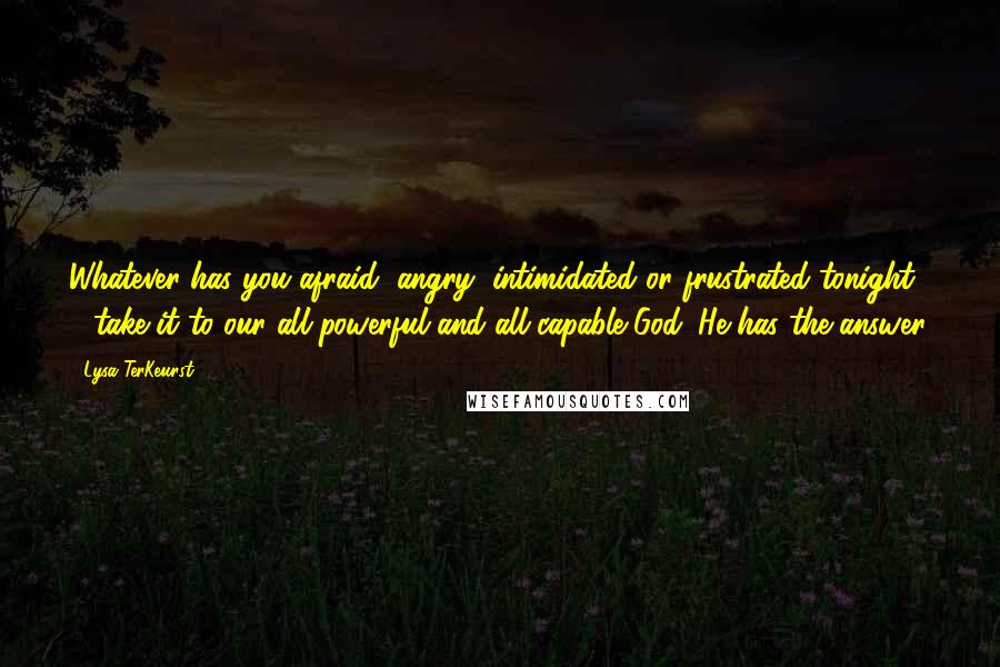 Lysa TerKeurst Quotes: Whatever has you afraid, angry, intimidated or frustrated tonight - take it to our all-powerful and all-capable God. He has the answer.