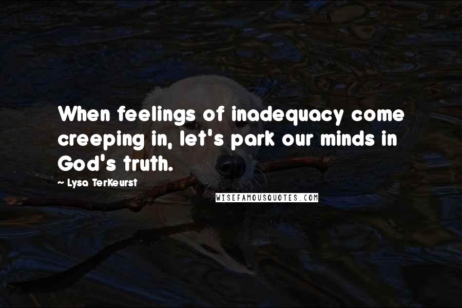 Lysa TerKeurst Quotes: When feelings of inadequacy come creeping in, let's park our minds in God's truth.