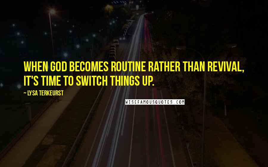 Lysa TerKeurst Quotes: When God becomes routine rather than revival, it's time to switch things up.