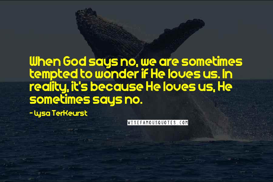 Lysa TerKeurst Quotes: When God says no, we are sometimes tempted to wonder if He loves us. In reality, it's because He loves us, He sometimes says no.