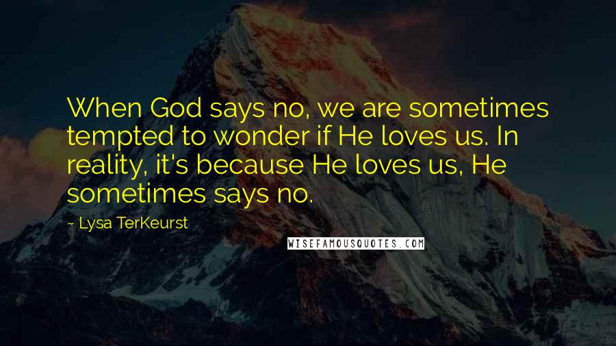 Lysa TerKeurst Quotes: When God says no, we are sometimes tempted to wonder if He loves us. In reality, it's because He loves us, He sometimes says no.