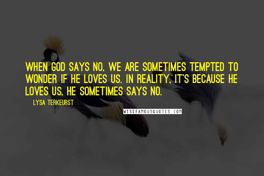 Lysa TerKeurst Quotes: When God says no, we are sometimes tempted to wonder if He loves us. In reality, it's because He loves us, He sometimes says no.