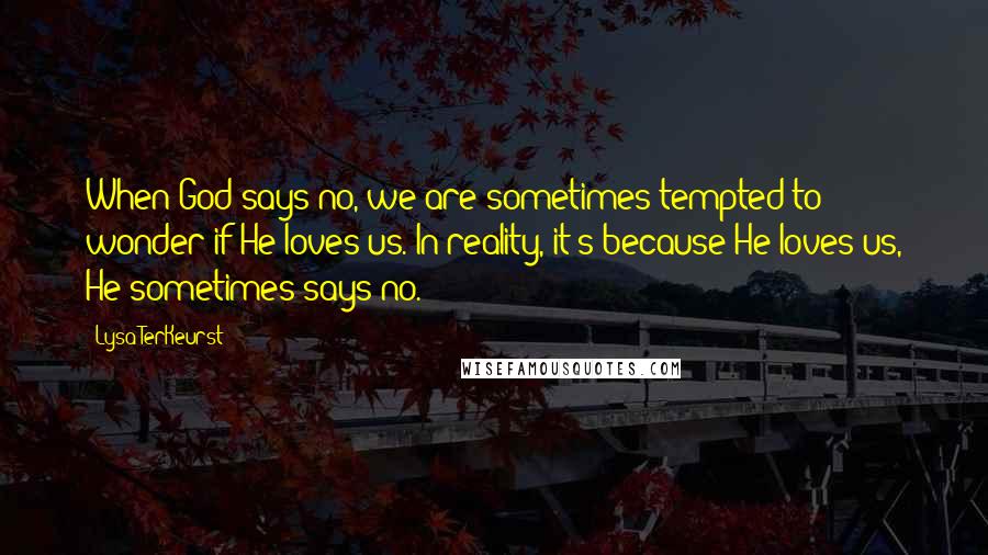 Lysa TerKeurst Quotes: When God says no, we are sometimes tempted to wonder if He loves us. In reality, it's because He loves us, He sometimes says no.