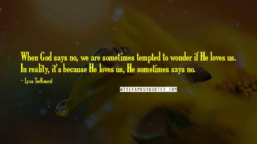 Lysa TerKeurst Quotes: When God says no, we are sometimes tempted to wonder if He loves us. In reality, it's because He loves us, He sometimes says no.