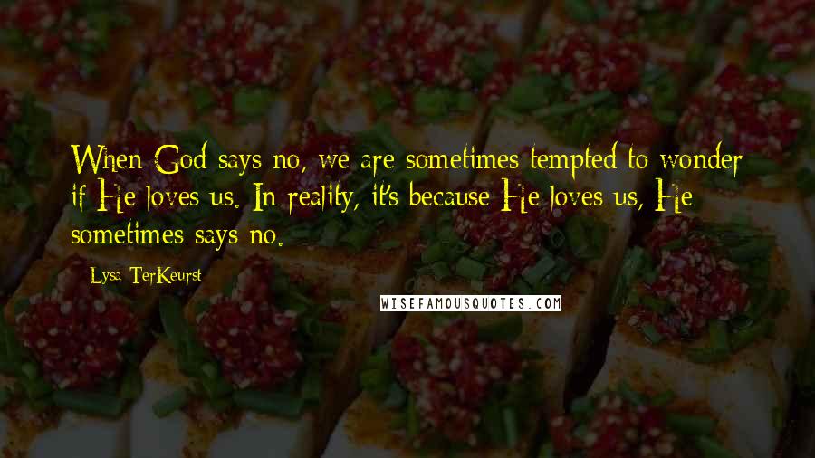 Lysa TerKeurst Quotes: When God says no, we are sometimes tempted to wonder if He loves us. In reality, it's because He loves us, He sometimes says no.