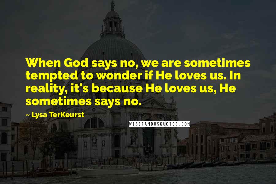 Lysa TerKeurst Quotes: When God says no, we are sometimes tempted to wonder if He loves us. In reality, it's because He loves us, He sometimes says no.