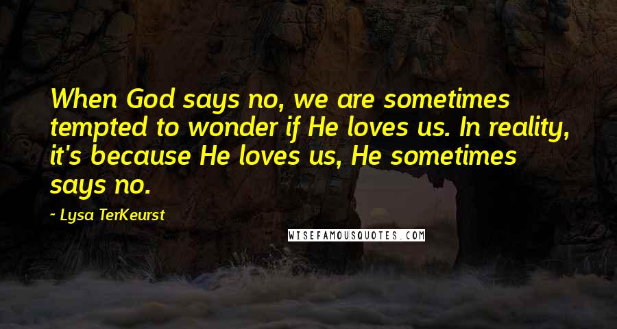 Lysa TerKeurst Quotes: When God says no, we are sometimes tempted to wonder if He loves us. In reality, it's because He loves us, He sometimes says no.