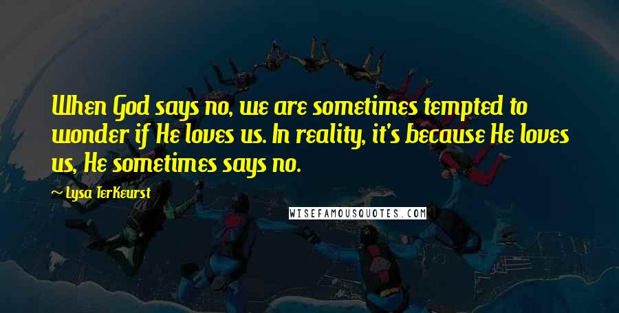 Lysa TerKeurst Quotes: When God says no, we are sometimes tempted to wonder if He loves us. In reality, it's because He loves us, He sometimes says no.