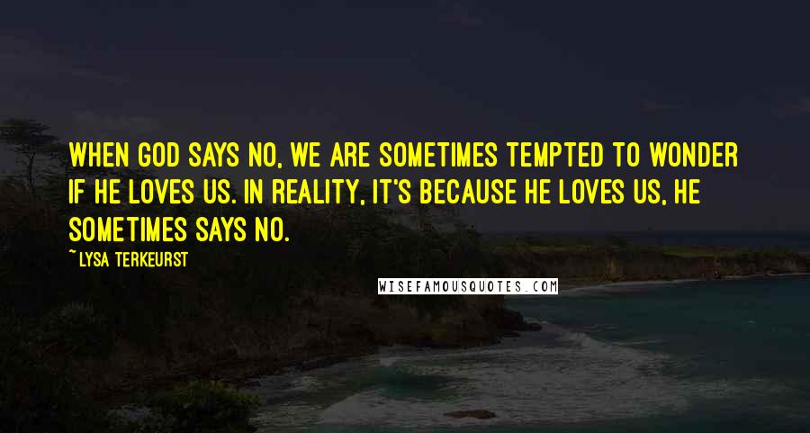 Lysa TerKeurst Quotes: When God says no, we are sometimes tempted to wonder if He loves us. In reality, it's because He loves us, He sometimes says no.