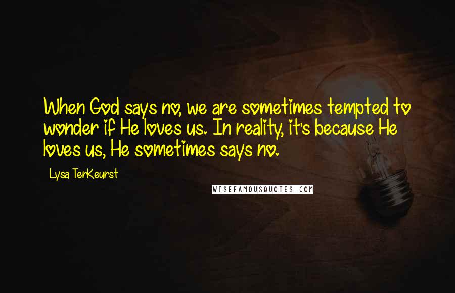 Lysa TerKeurst Quotes: When God says no, we are sometimes tempted to wonder if He loves us. In reality, it's because He loves us, He sometimes says no.