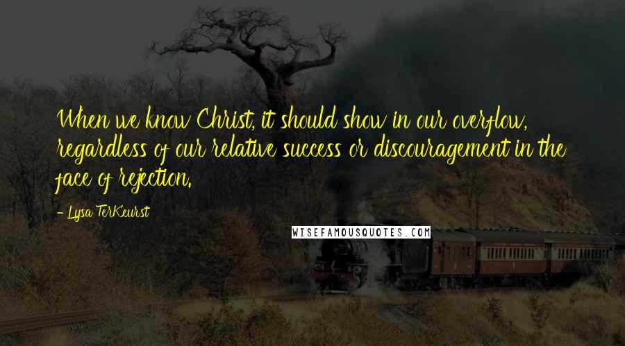 Lysa TerKeurst Quotes: When we know Christ, it should show in our overflow, regardless of our relative success or discouragement in the face of rejection.