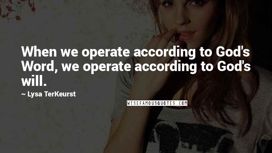 Lysa TerKeurst Quotes: When we operate according to God's Word, we operate according to God's will.
