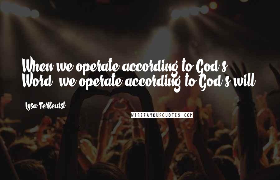 Lysa TerKeurst Quotes: When we operate according to God's Word, we operate according to God's will.