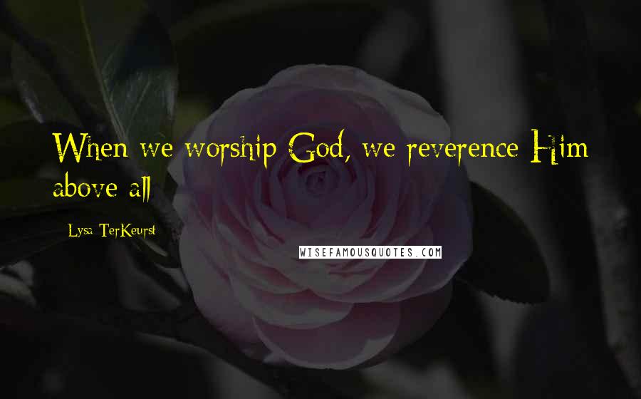 Lysa TerKeurst Quotes: When we worship God, we reverence Him above all