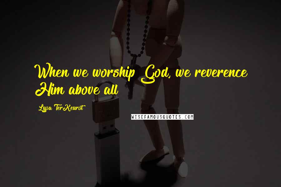 Lysa TerKeurst Quotes: When we worship God, we reverence Him above all