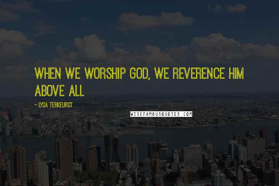 Lysa TerKeurst Quotes: When we worship God, we reverence Him above all