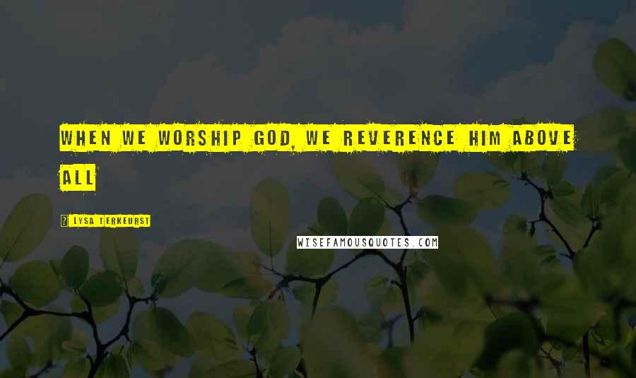 Lysa TerKeurst Quotes: When we worship God, we reverence Him above all