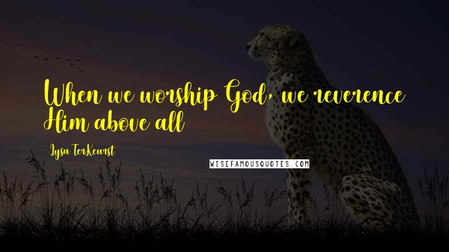 Lysa TerKeurst Quotes: When we worship God, we reverence Him above all