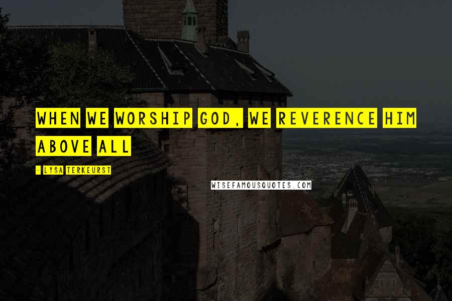 Lysa TerKeurst Quotes: When we worship God, we reverence Him above all