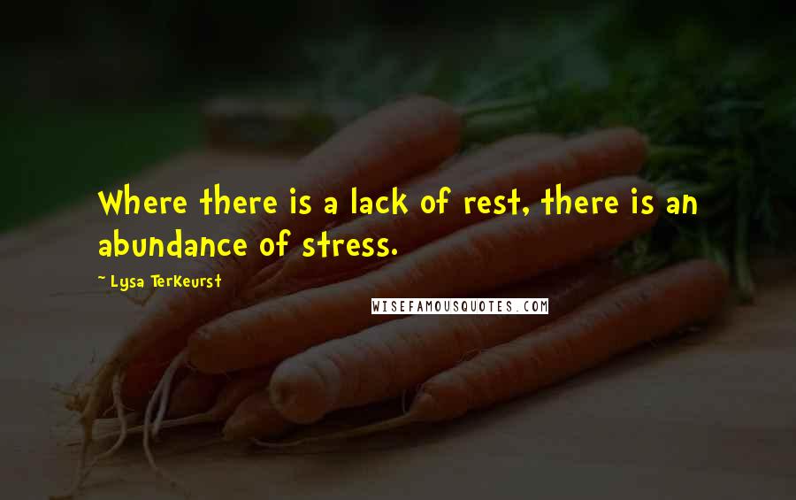 Lysa TerKeurst Quotes: Where there is a lack of rest, there is an abundance of stress.