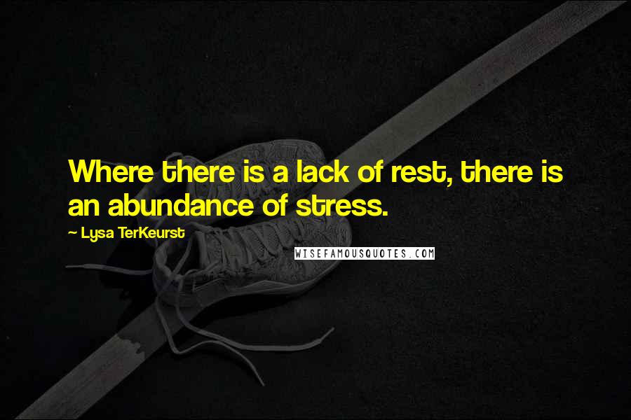 Lysa TerKeurst Quotes: Where there is a lack of rest, there is an abundance of stress.