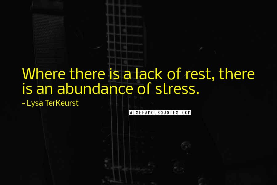 Lysa TerKeurst Quotes: Where there is a lack of rest, there is an abundance of stress.