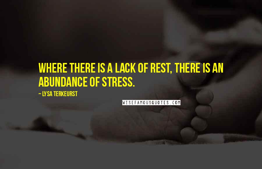 Lysa TerKeurst Quotes: Where there is a lack of rest, there is an abundance of stress.