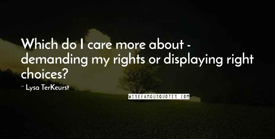 Lysa TerKeurst Quotes: Which do I care more about - demanding my rights or displaying right choices?