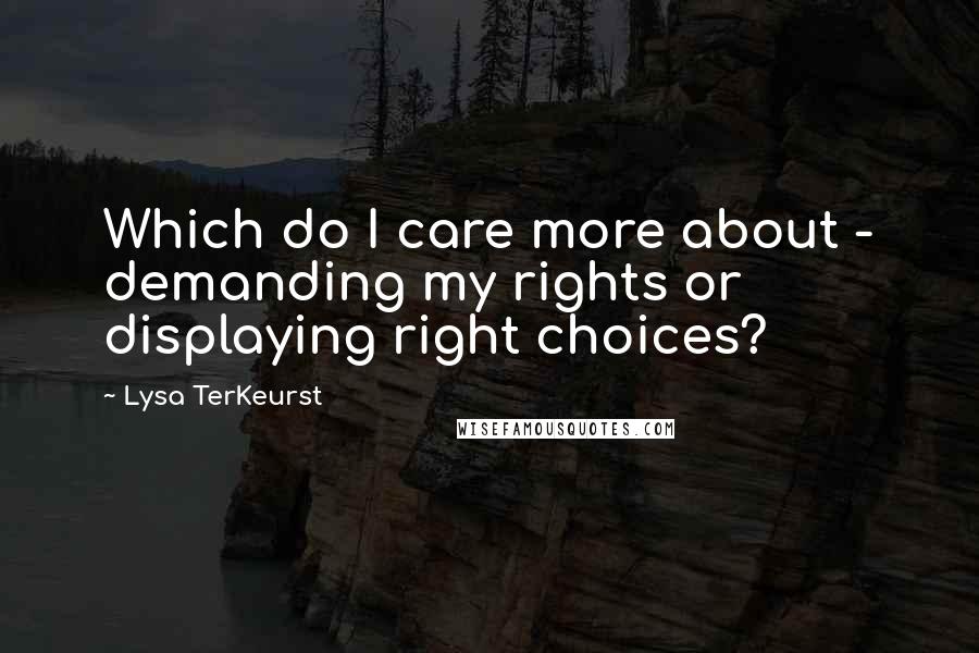 Lysa TerKeurst Quotes: Which do I care more about - demanding my rights or displaying right choices?