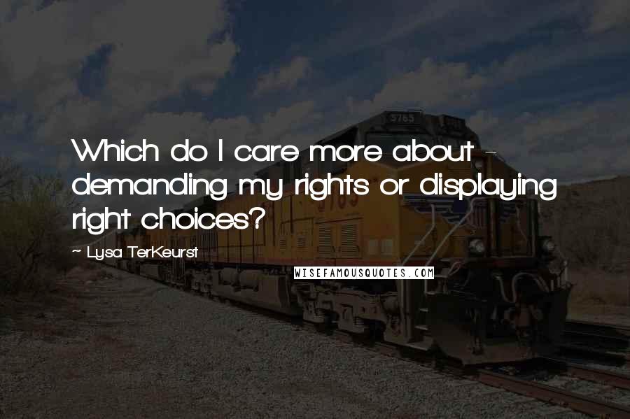 Lysa TerKeurst Quotes: Which do I care more about - demanding my rights or displaying right choices?