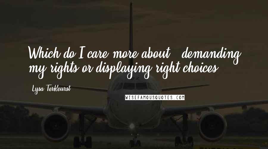 Lysa TerKeurst Quotes: Which do I care more about - demanding my rights or displaying right choices?