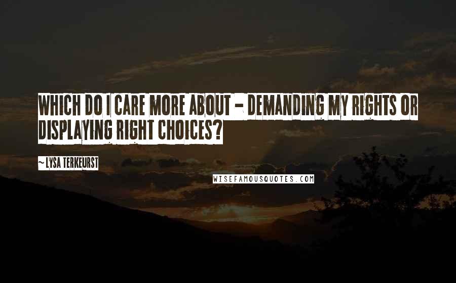 Lysa TerKeurst Quotes: Which do I care more about - demanding my rights or displaying right choices?