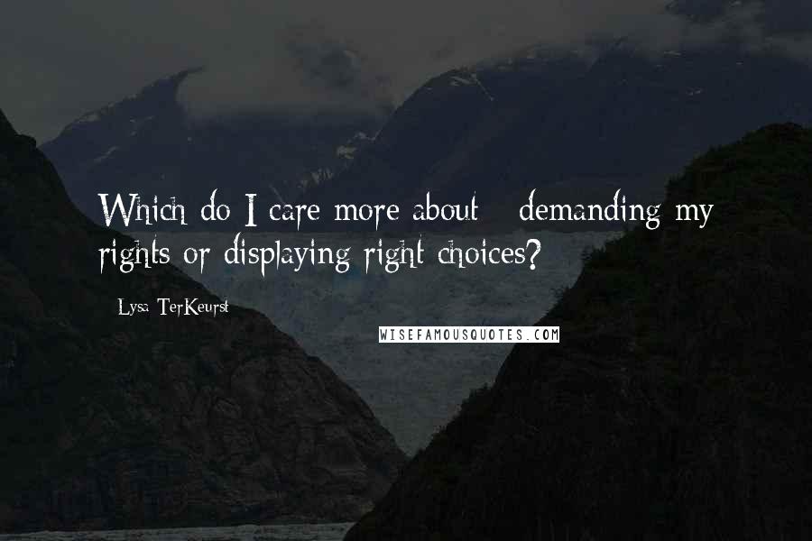 Lysa TerKeurst Quotes: Which do I care more about - demanding my rights or displaying right choices?