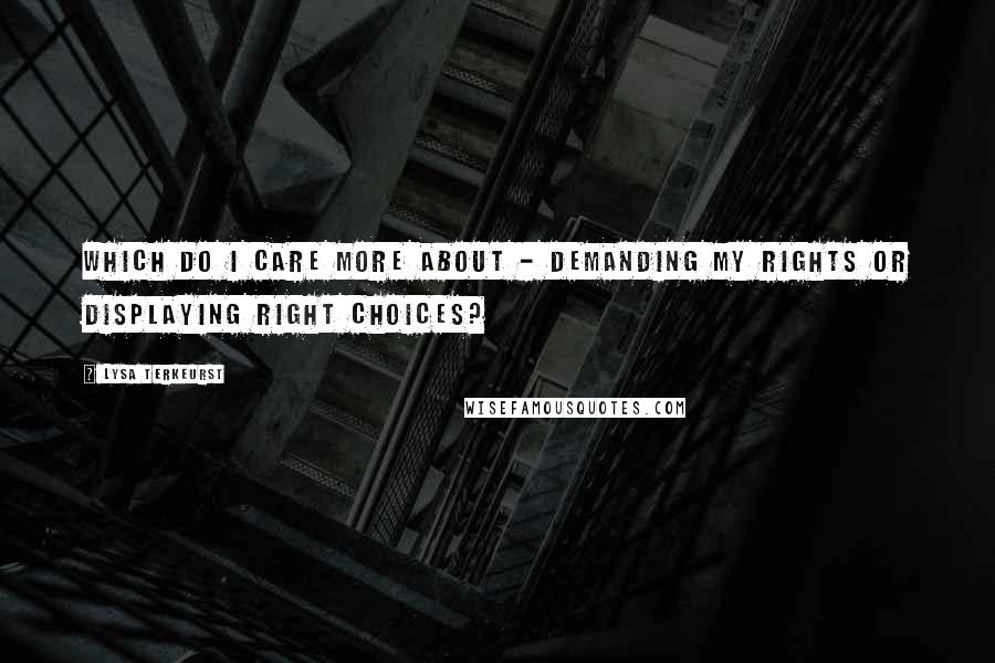 Lysa TerKeurst Quotes: Which do I care more about - demanding my rights or displaying right choices?